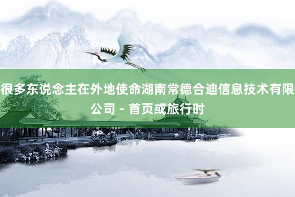 很多东说念主在外地使命湖南常德合迪信息技术有限公司 - 首页或旅行时