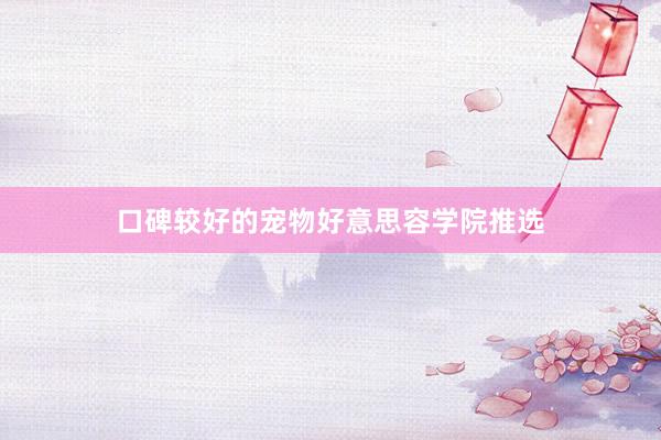 口碑较好的宠物好意思容学院推选